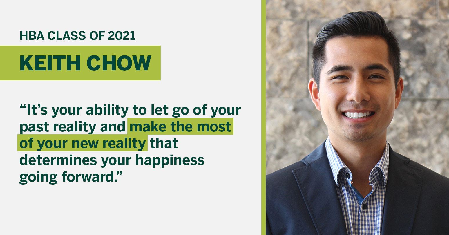 HBA Class of 2021 Keith Chow “It’s your ability to let go of your past reality and make the most of your new reality that determines your happiness going forward.”